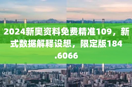 2024新奥资料免费精准109，新式数据解释设想，限定版184.6066