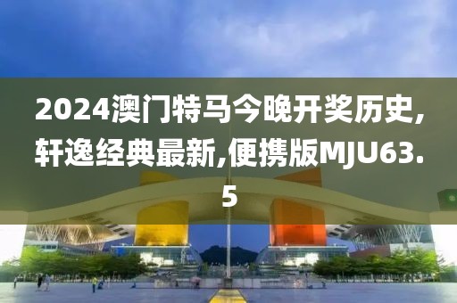 2024澳门特马今晚开奖历史,轩逸经典最新,便携版MJU63.5