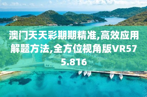 澳门天天彩期期精准,高效应用解题方法,全方位视角版VR575.816