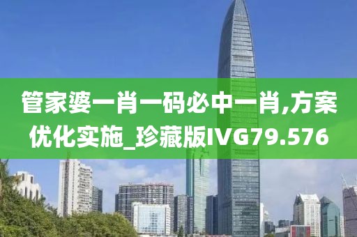 管家婆一肖一码必中一肖,方案优化实施_珍藏版IVG79.576
