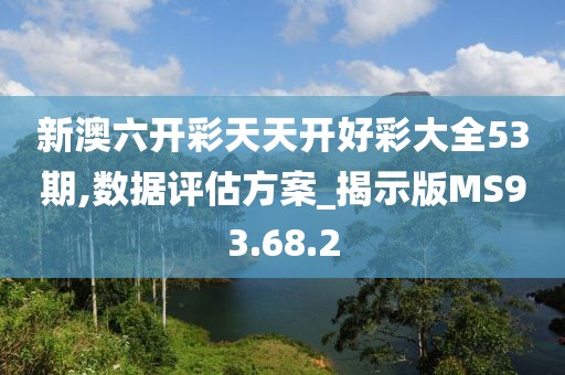 新澳六开彩天天开好彩大全53期,数据评估方案_揭示版MS93.68.2