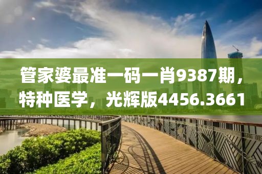 管家婆最准一码一肖9387期，特种医学，光辉版4456.3661