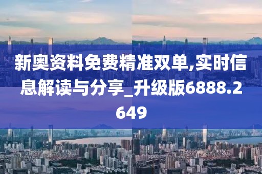 新奥资料免费精准双单,实时信息解读与分享_升级版6888.2649