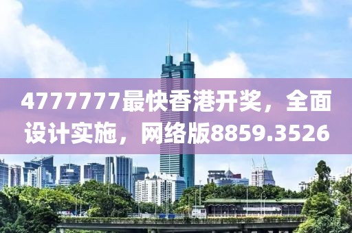 4777777最快香港开奖，全面设计实施，网络版8859.3526