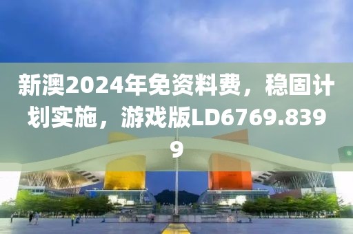 新澳2024年免资料费，稳固计划实施，游戏版LD6769.8399