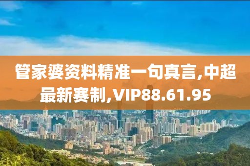 管家婆资料精准一句真言,中超最新赛制,VIP88.61.95