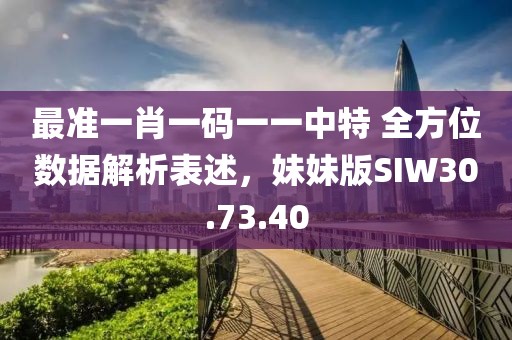 最准一肖一码一一中特 全方位数据解析表述，妹妹版SIW30.73.40