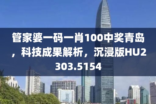 管家婆一码一肖100中奖青岛，科技成果解析，沉浸版HU2303.5154