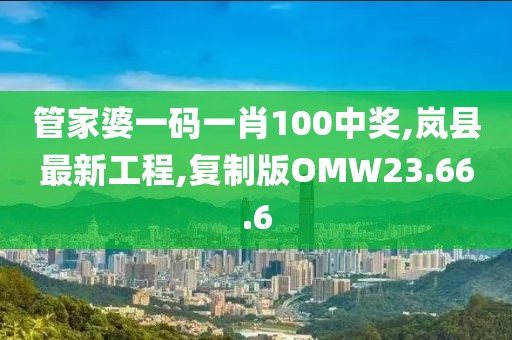管家婆一码一肖100中奖,岚县最新工程,复制版OMW23.66.6