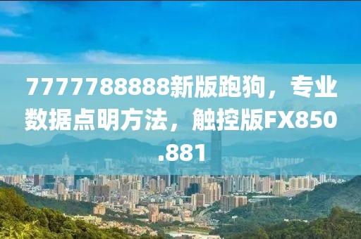 7777788888新版跑狗，专业数据点明方法，触控版FX850.881