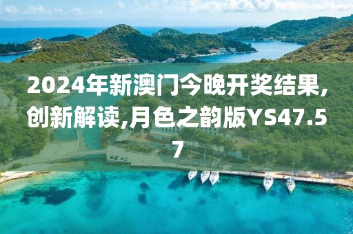 2024年新澳门今晚开奖结果,创新解读,月色之韵版YS47.57