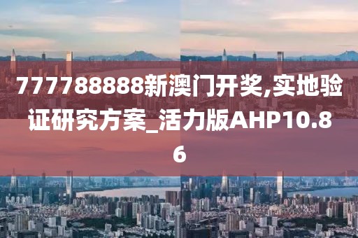 777788888新澳门开奖,实地验证研究方案_活力版AHP10.86