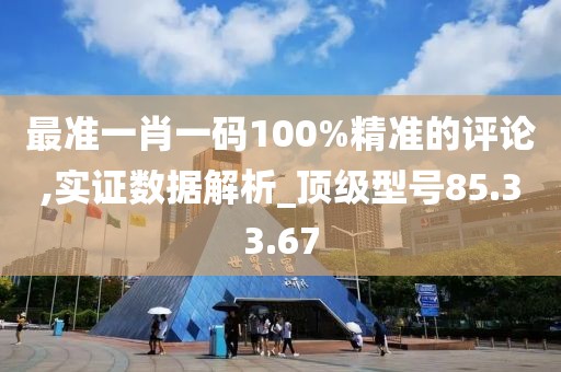 最准一肖一码100%精准的评论,实证数据解析_顶级型号85.33.67