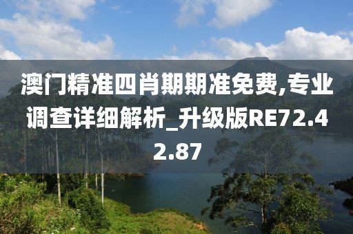 澳门精准四肖期期准免费,专业调查详细解析_升级版RE72.42.87