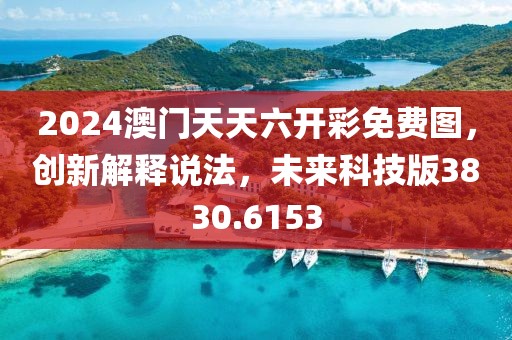 2024澳门天天六开彩免费图，创新解释说法，未来科技版3830.6153