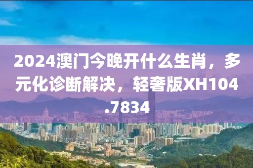 2024澳门今晚开什么生肖，多元化诊断解决，轻奢版XH104.7834