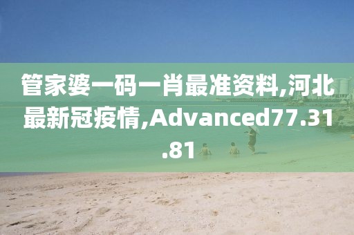 管家婆一码一肖最准资料,河北最新冠疫情,Advanced77.31.81
