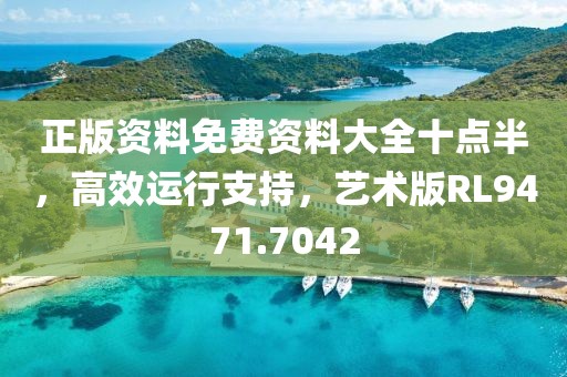 正版资料免费资料大全十点半，高效运行支持，艺术版RL9471.7042