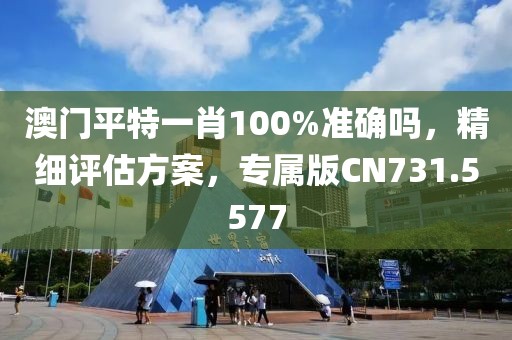 澳门平特一肖100%准确吗，精细评估方案，专属版CN731.5577