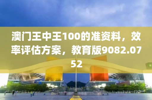澳门王中王100的准资料，效率评估方案，教育版9082.0752