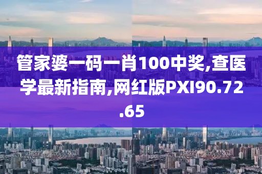 管家婆一码一肖100中奖,查医学最新指南,网红版PXI90.72.65