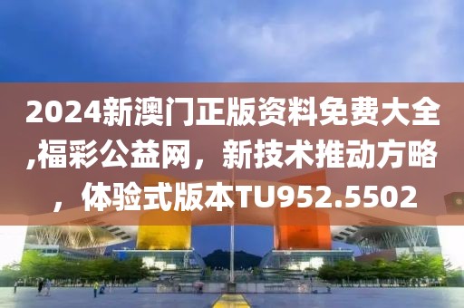 2024新澳门正版资料免费大全,福彩公益网，新技术推动方略，体验式版本TU952.5502
