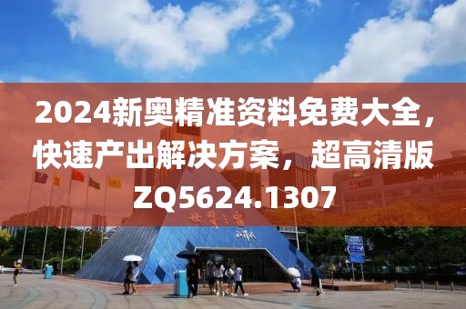 2024新奥精准资料免费大全，快速产出解决方案，超高清版ZQ5624.1307