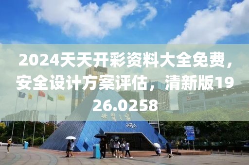 2024天天开彩资料大全免费，安全设计方案评估，清新版1926.0258