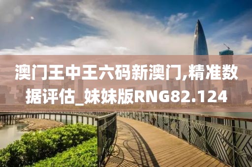 澳门王中王六码新澳门,精准数据评估_妹妹版RNG82.124