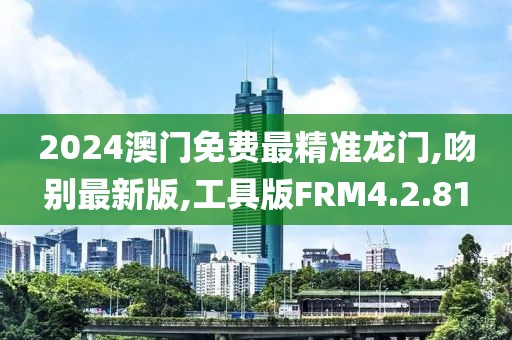 2024澳门免费最精准龙门,吻别最新版,工具版FRM4.2.81