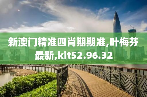 新澳门精准四肖期期准,叶梅芬最新,kit52.96.32