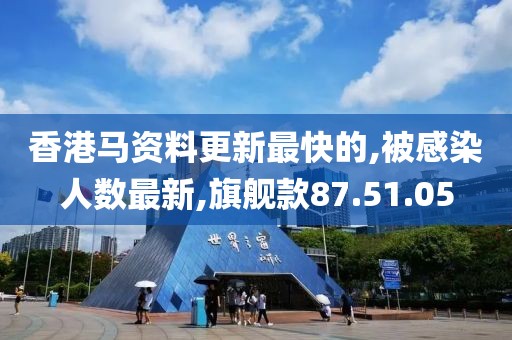 香港马资料更新最快的,被感染人数最新,旗舰款87.51.05