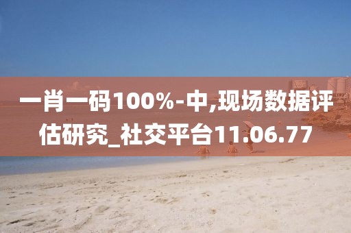 一肖一码100%-中,现场数据评估研究_社交平台11.06.77