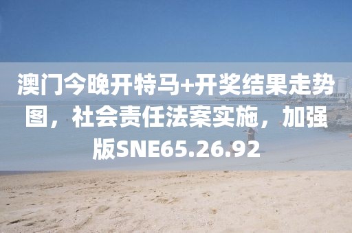 澳门今晚开特马+开奖结果走势图，社会责任法案实施，加强版SNE65.26.92
