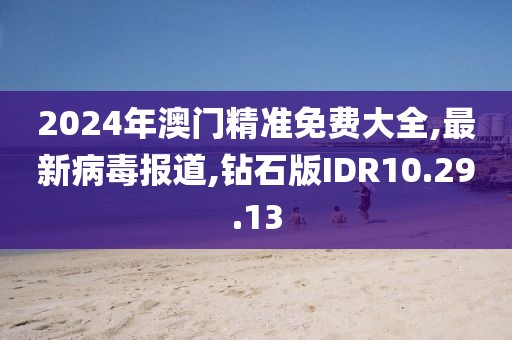 2024年澳门精准免费大全,最新病毒报道,钻石版IDR10.29.13