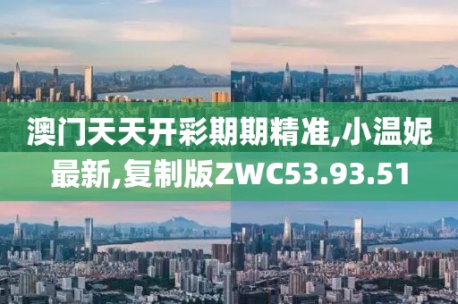 澳门天天开彩期期精准,小温妮最新,复制版ZWC53.93.51