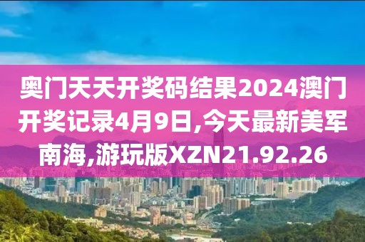 奥门天天开奖码结果2024澳门开奖记录4月9日,今天最新美军南海,游玩版XZN21.92.26