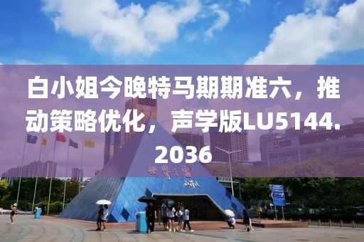 白小姐今晚特马期期准六，推动策略优化，声学版LU5144.2036