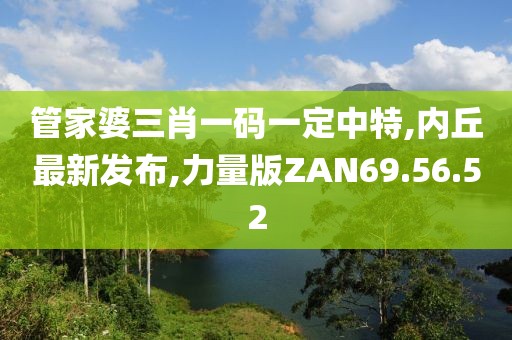 管家婆三肖一码一定中特,内丘最新发布,力量版ZAN69.56.52