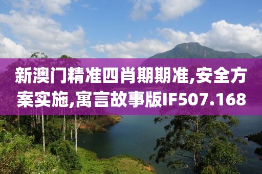 新澳门精准四肖期期准,安全方案实施,寓言故事版IF507.168