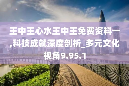 王中王心水王中王免费资料一,科技成就深度剖析_多元文化视角9.95.1