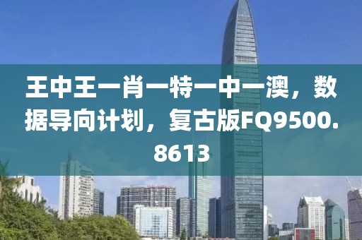 王中王一肖一特一中一澳，数据导向计划，复古版FQ9500.8613