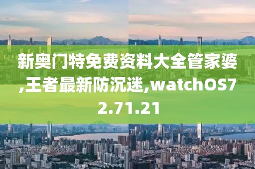 新奥门特免费资料大全管家婆,王者最新防沉迷,watchOS72.71.21