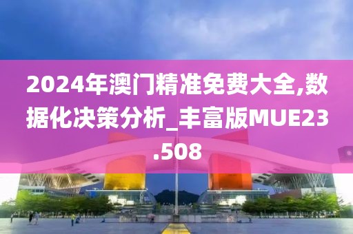 2024年澳门精准免费大全,数据化决策分析_丰富版MUE23.508