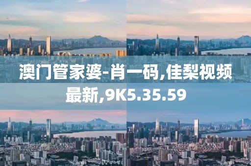 澳门管家婆-肖一码,佳梨视频最新,9K5.35.59