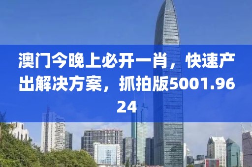 澳门今晚上必开一肖，快速产出解决方案，抓拍版5001.9624
