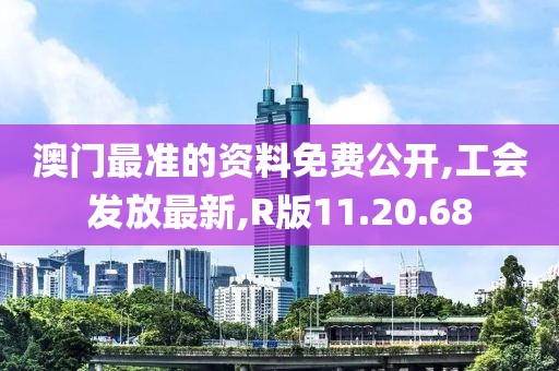 澳门最准的资料免费公开,工会发放最新,R版11.20.68