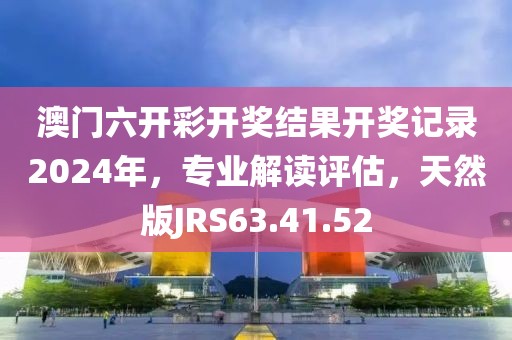 澳门六开彩开奖结果开奖记录2024年，专业解读评估，天然版JRS63.41.52