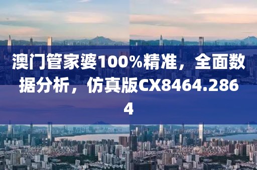 澳门管家婆100%精准，全面数据分析，仿真版CX8464.2864