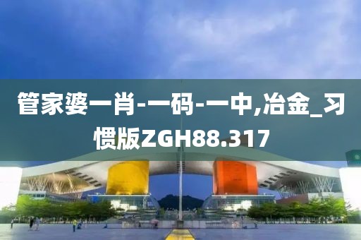 管家婆一肖-一码-一中,冶金_习惯版ZGH88.317